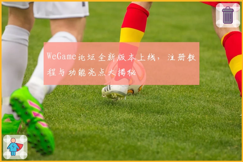 WeGame论坛全新版本上线，注册教程与功能亮点大揭秘
