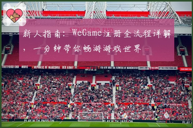 新人指南：WeGame注册全流程详解，一分钟带你畅游游戏世界