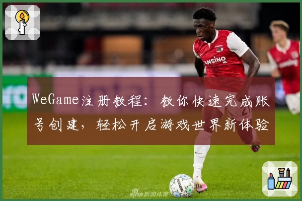 WeGame注册教程：教你快速完成账号创建，轻松开启游戏世界新体验