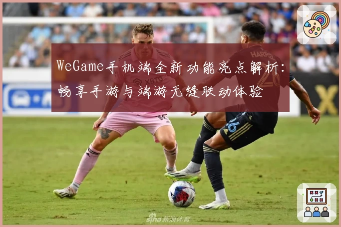 WeGame手机端全新功能亮点解析：畅享手游与端游无缝联动体验