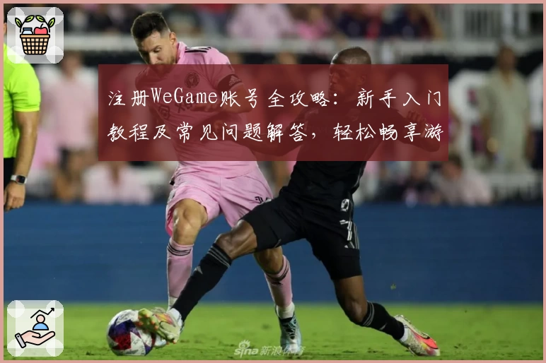注册WeGame账号全攻略:新手入门教程及常见问题解答,轻松畅享游戏体验