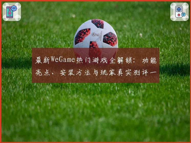 最新WeGame热门游戏全解锁：功能亮点、安装方法与玩家真实测评一览