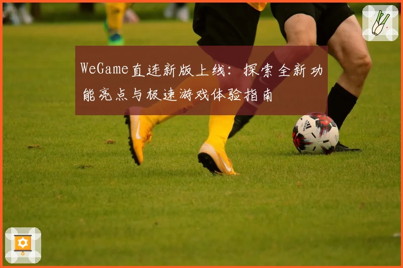 WeGame直连新版上线：探索全新功能亮点与极速游戏体验指南