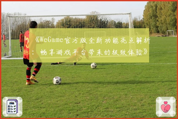 《WeGame官方版全新功能亮点解析：畅享游戏平台带来的极致体验》