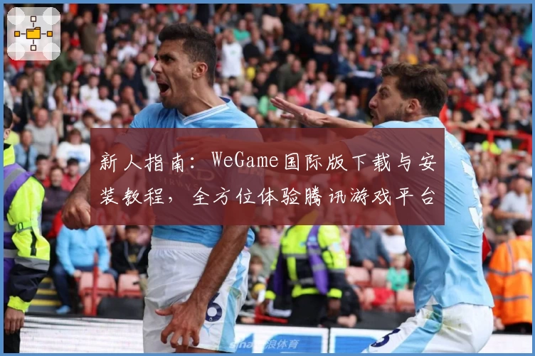 新人指南：WeGame国际版下载与安装教程，全方位体验腾讯游戏平台