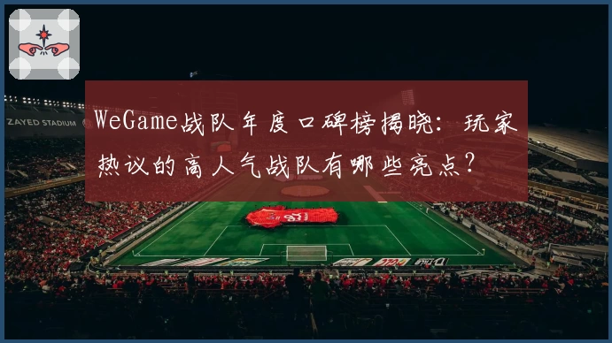 WeGame战队年度口碑榜揭晓：玩家热议的高人气战队有哪些亮点？