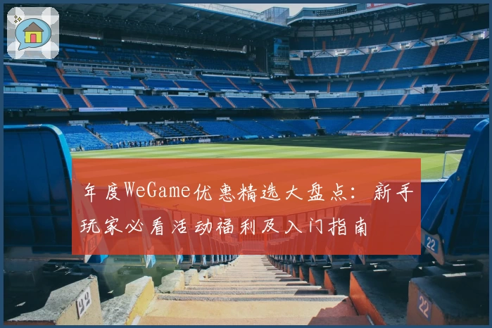 年度WeGame优惠精选大盘点：新手玩家必看活动福利及入门指南