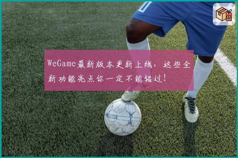 WeGame最新版本更新上线,这些全新功能亮点你一定不能错过!