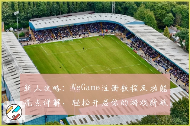 新人攻略:WeGame注册教程及功能亮点详解,轻松开启你的游戏新旅程
