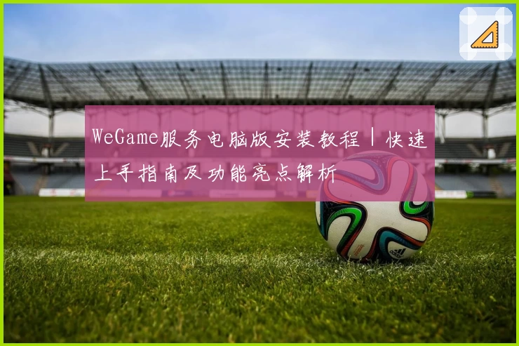 WeGame服务电脑版安装教程|快速上手指南及功能亮点解析