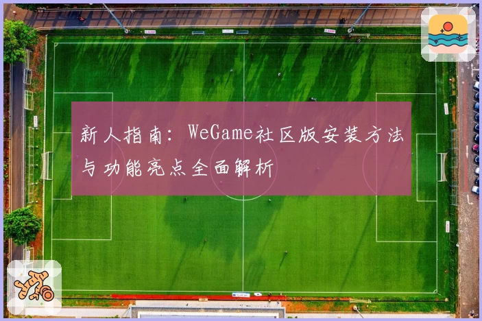 新人指南：WeGame社区版安装方法与功能亮点全面解析