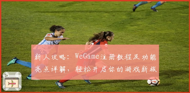 新人攻略:WeGame注册教程及功能亮点详解,轻松开启你的游戏新旅程