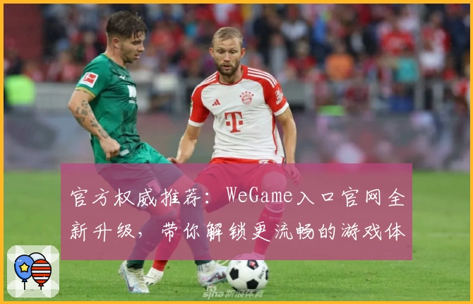 官方权威推荐：WeGame入口官网全新升级，带你解锁更流畅的游戏体验