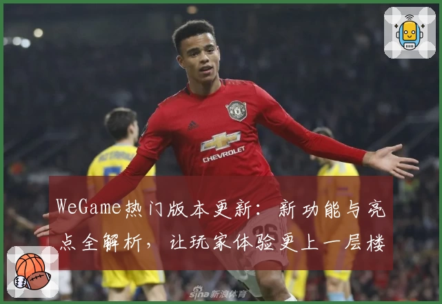 WeGame热门版本更新：新功能与亮点全解析，让玩家体验更上一层楼