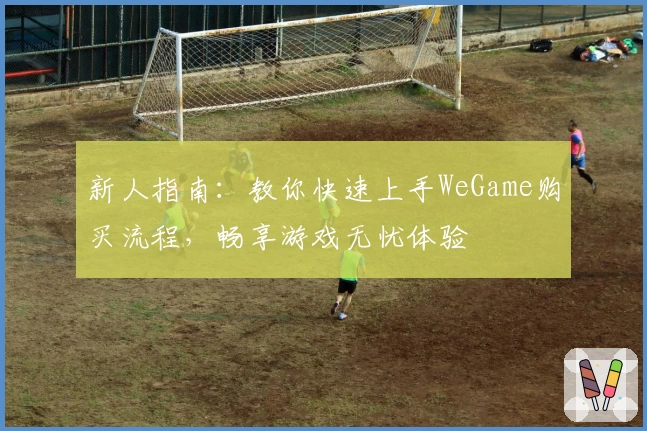 新人指南：教你快速上手WeGame购买流程，畅享游戏无忧体验