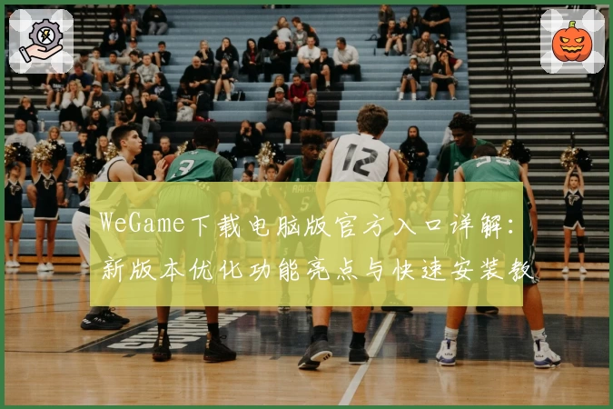 WeGame下载电脑版官方入口详解：新版本优化功能亮点与快速安装教程