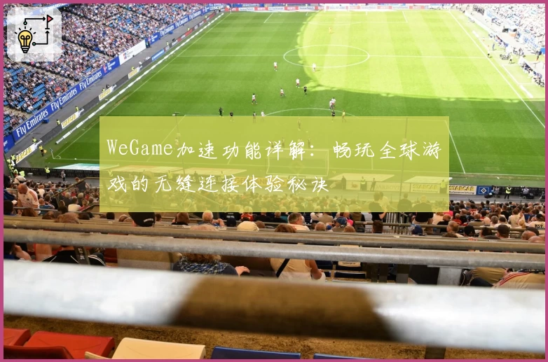 WeGame加速功能详解:畅玩全球游戏的无缝连接体验秘诀