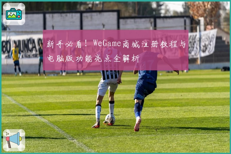 新手必看！WeGame商城注册教程与电脑版功能亮点全解析