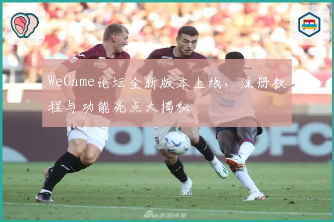 WeGame论坛全新版本上线，注册教程与功能亮点大揭秘