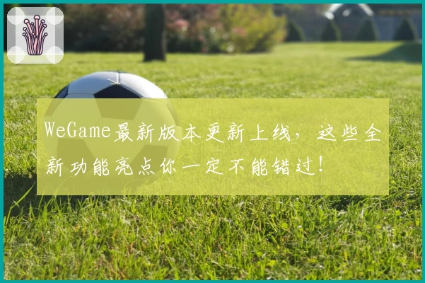 WeGame最新版本更新上线，这些全新功能亮点你一定不能错过！