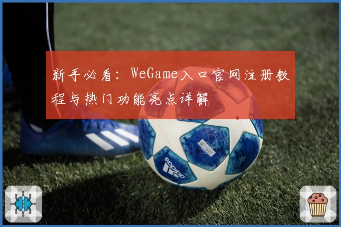 新手必看：WeGame入口官网注册教程与热门功能亮点详解