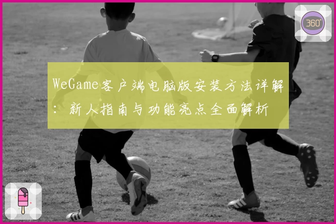 WeGame客户端电脑版安装方法详解：新人指南与功能亮点全面解析