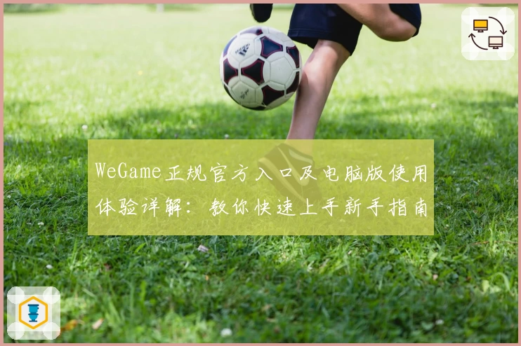 WeGame正规官方入口及电脑版使用体验详解：教你快速上手新手指南
