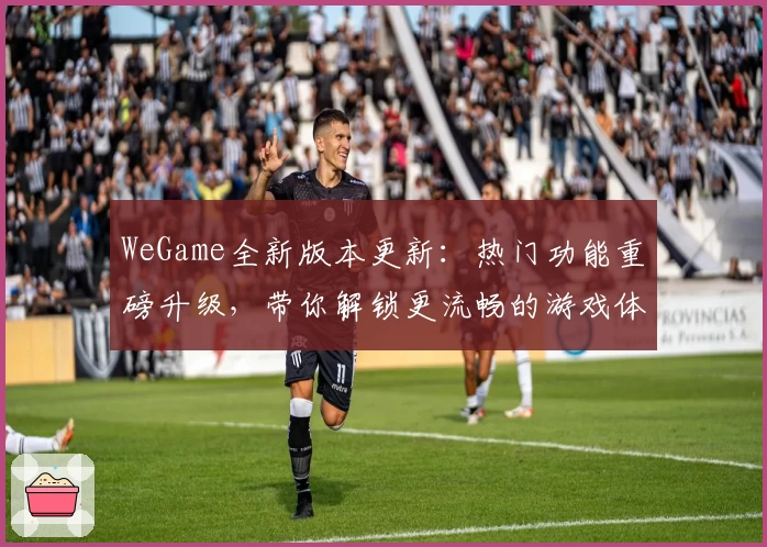 WeGame全新版本更新:热门功能重磅升级,带你解锁更流畅的游戏体验
