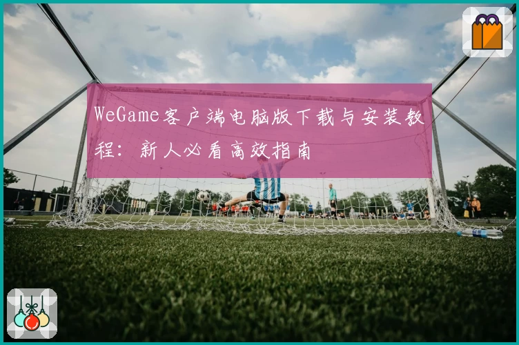 WeGame客户端电脑版下载与安装教程:新人必看高效指南