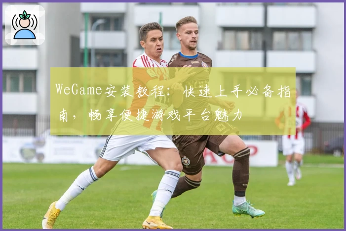 WeGame安装教程：快速上手必备指南，畅享便捷游戏平台魅力