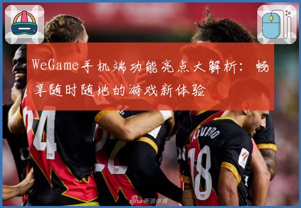 WeGame手机端功能亮点大解析：畅享随时随地的游戏新体验