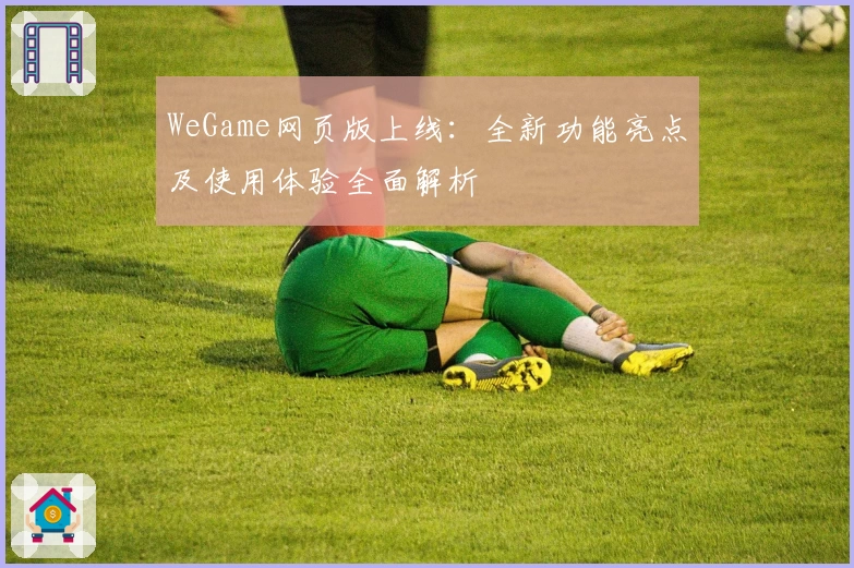 WeGame网页版上线：全新功能亮点及使用体验全面解析