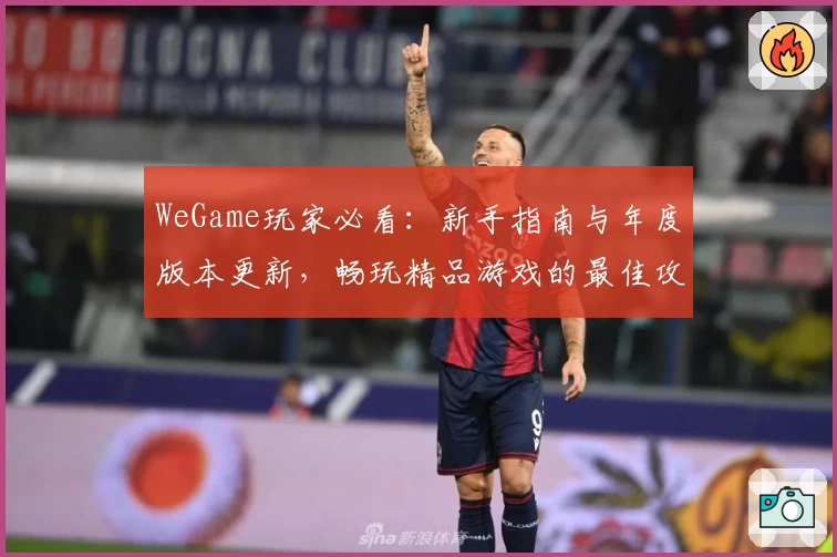 WeGame玩家必看：新手指南与年度版本更新，畅玩精品游戏的最佳攻略