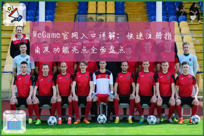 WeGame官网入口详解：快速注册指南及功能亮点全面盘点