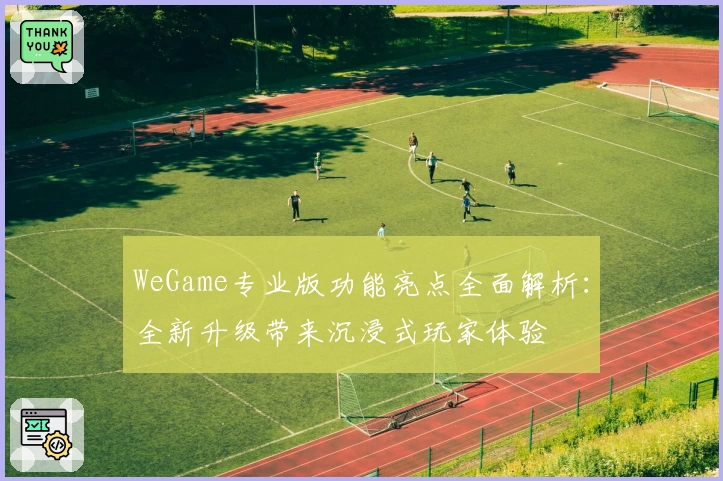 WeGame专业版功能亮点全面解析:全新升级带来沉浸式玩家体验