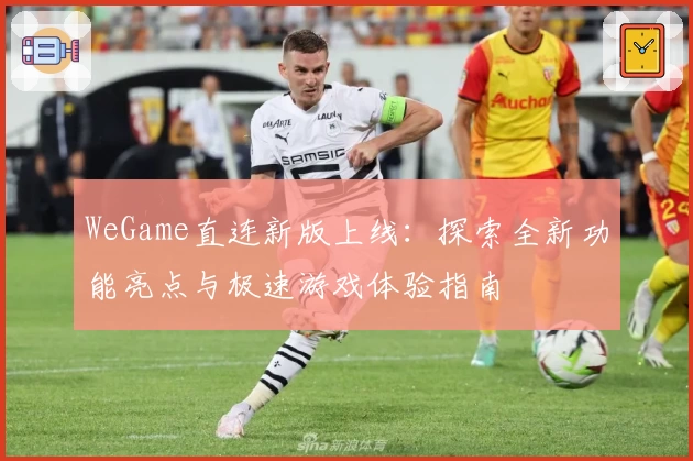 WeGame直连新版上线：探索全新功能亮点与极速游戏体验指南
