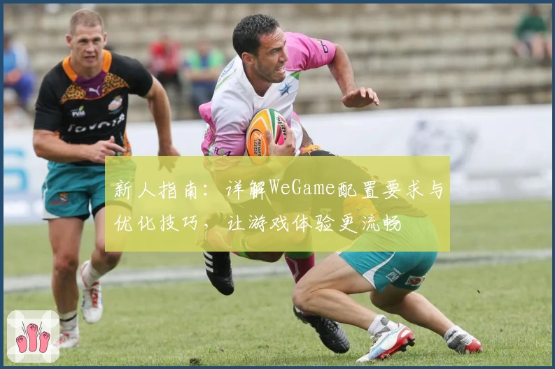 新人指南:详解WeGame配置要求与优化技巧,让游戏体验更流畅