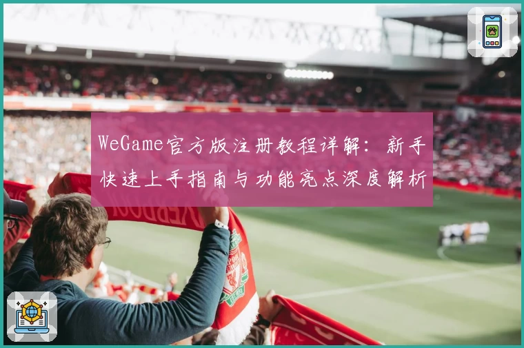 WeGame官方版注册教程详解：新手快速上手指南与功能亮点深度解析