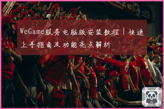 WeGame服务电脑版安装教程|快速上手指南及功能亮点解析