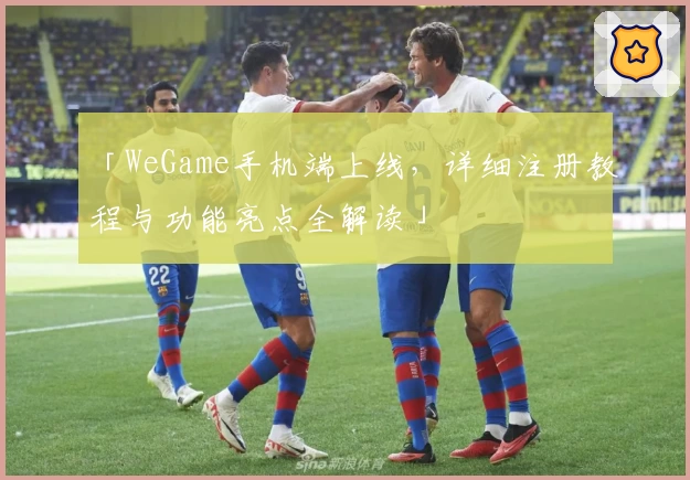 「WeGame手机端上线，详细注册教程与功能亮点全解读」