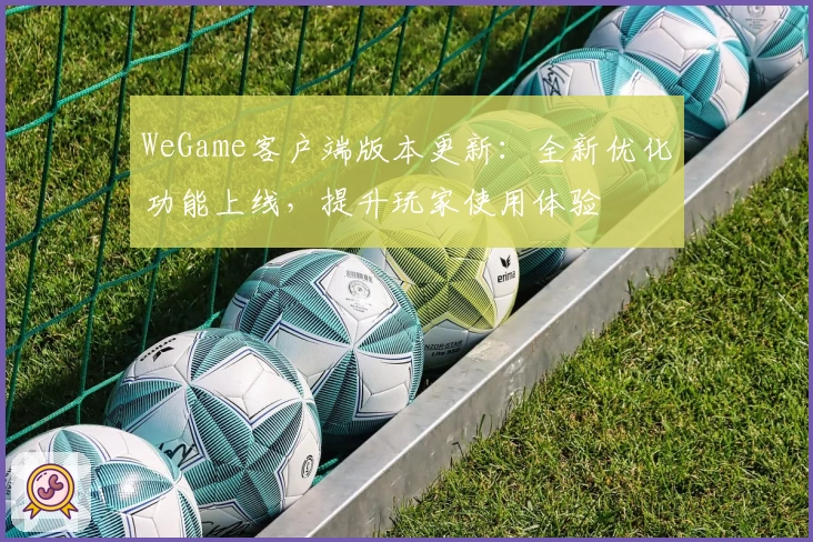 WeGame客户端版本更新：全新优化功能上线，提升玩家使用体验