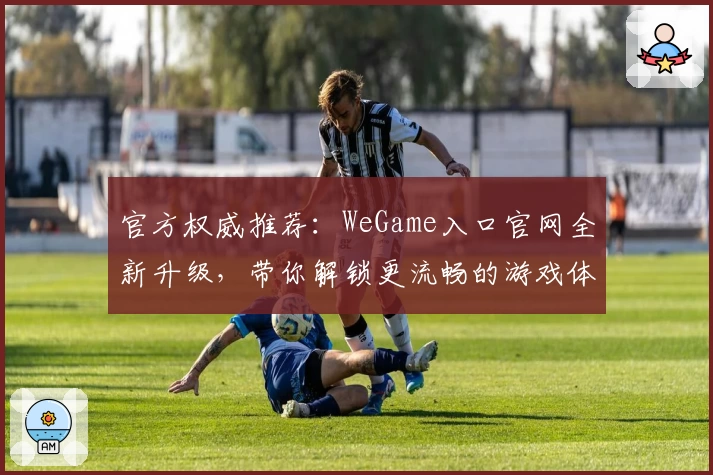 官方权威推荐：WeGame入口官网全新升级，带你解锁更流畅的游戏体验