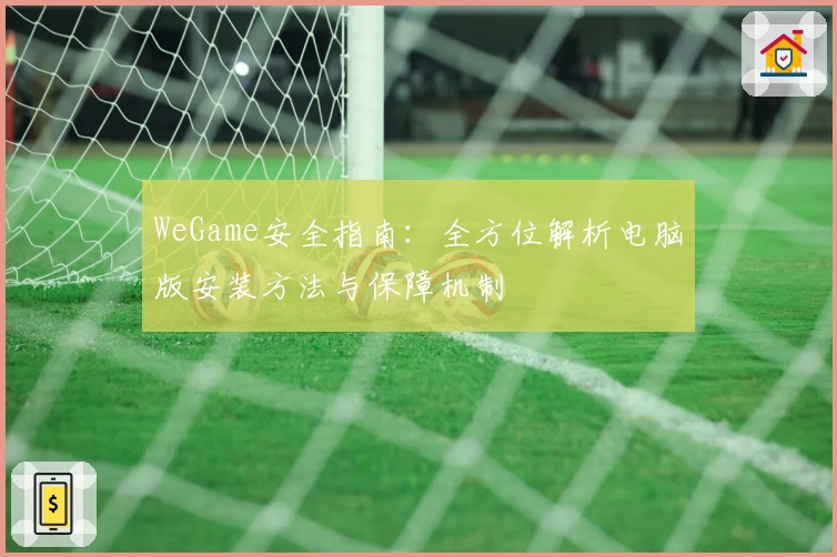 WeGame安全指南：全方位解析电脑版安装方法与保障机制