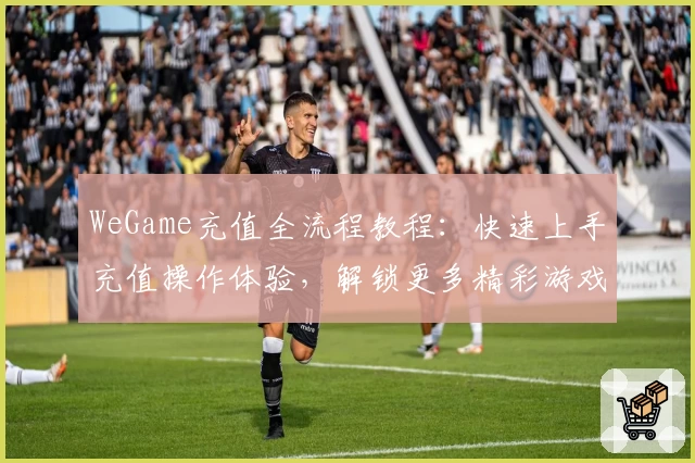 WeGame充值全流程教程：快速上手充值操作体验，解锁更多精彩游戏功能