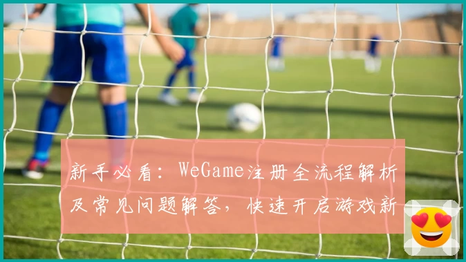 新手必看：WeGame注册全流程解析及常见问题解答，快速开启游戏新世界