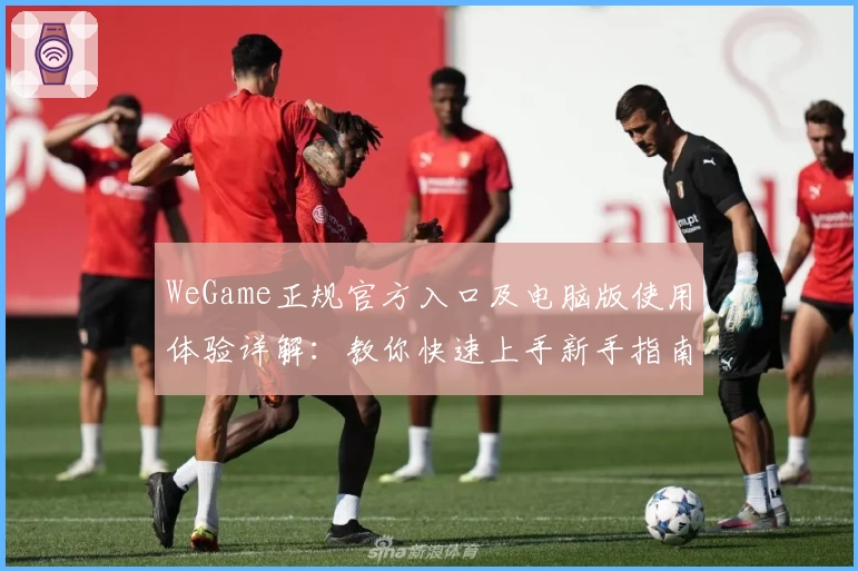 WeGame正规官方入口及电脑版使用体验详解：教你快速上手新手指南