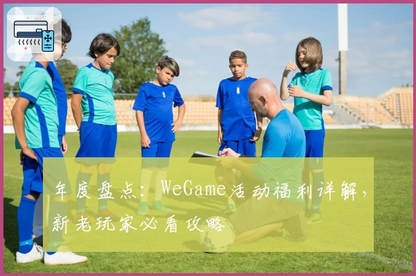 年度盘点：WeGame活动福利详解，新老玩家必看攻略