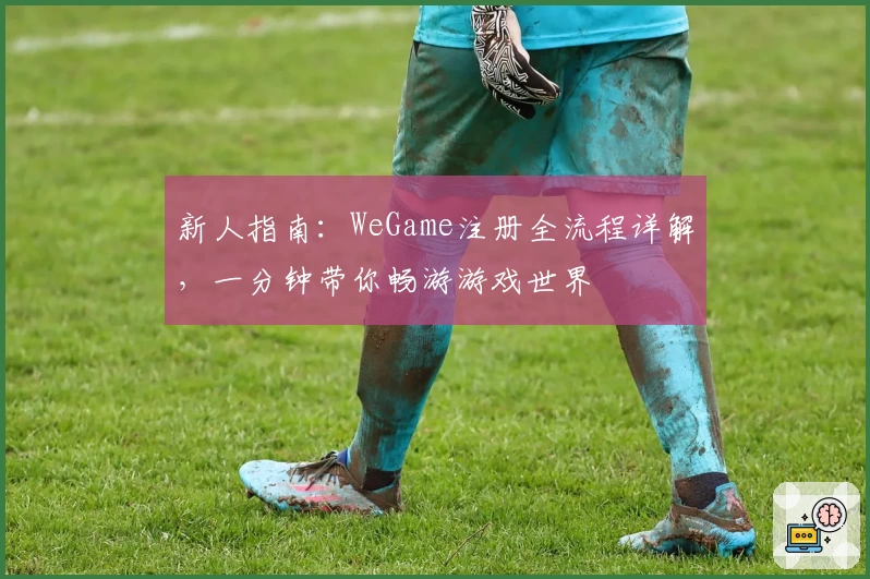 新人指南：WeGame注册全流程详解，一分钟带你畅游游戏世界