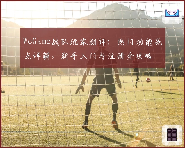 WeGame战队玩家测评：热门功能亮点详解，新手入门与注册全攻略