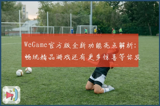 WeGame官方版全新功能亮点解析：畅玩精品游戏还有更多惊喜等你发现